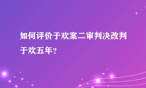 如何评价于欢案二审判决改判于欢五年？