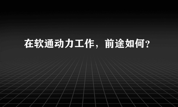 在软通动力工作，前途如何？
