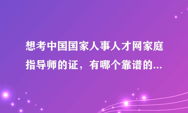 想考中国国家人事人才网家庭指导师的证，有哪个靠谱的机构可以推荐的吗？乱七八糟的就不要推了，谢谢各位 ?