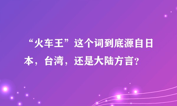 “火车王”这个词到底源自日本，台湾，还是大陆方言？