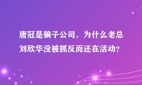 唐冠是骗子公司，为什么老总刘欣华没被抓反而还在活动？
