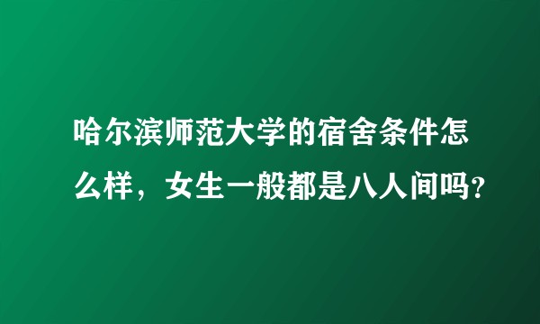 哈尔滨师范大学的宿舍条件怎么样，女生一般都是八人间吗？
