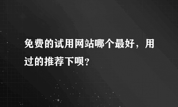免费的试用网站哪个最好，用过的推荐下呗？
