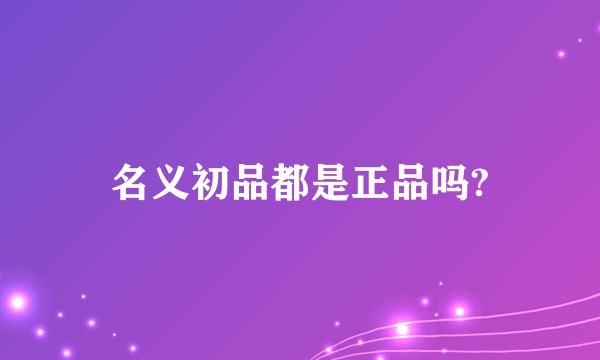 名义初品都是正品吗?