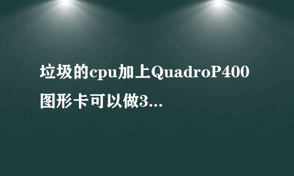 垃圾的cpu加上QuadroP400图形卡可以做3d吗，用unity做游戏可以吗，cpu很垃圾。？