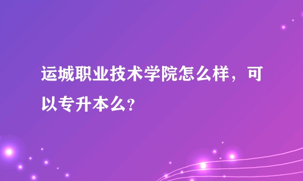 运城职业技术学院怎么样，可以专升本么？