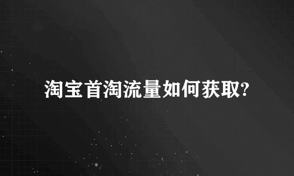 淘宝首淘流量如何获取?