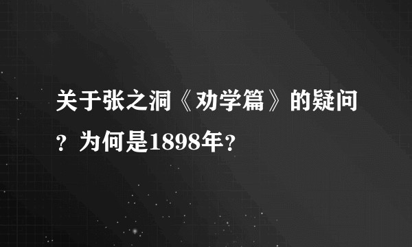 关于张之洞《劝学篇》的疑问？为何是1898年？