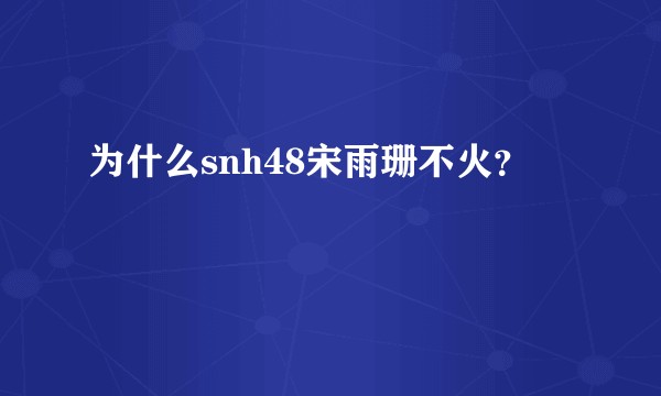 为什么snh48宋雨珊不火？