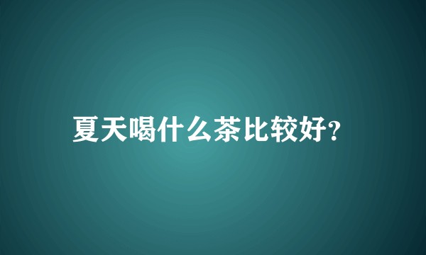 夏天喝什么茶比较好?