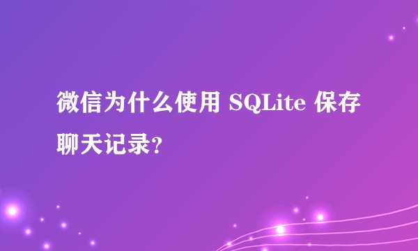 微信为什么使用 SQLite 保存聊天记录？