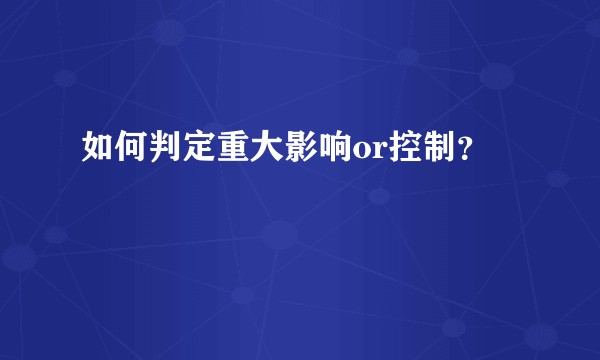 如何判定重大影响or控制？