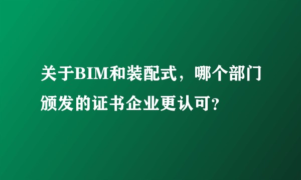 关于BIM和装配式,哪个部门颁发的证书企业更认可?