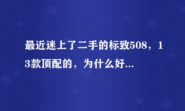 最近迷上了二手的标致508，13款顶配的，为什么好多人说这车不行，有没有大佬或者车主来分析一波？