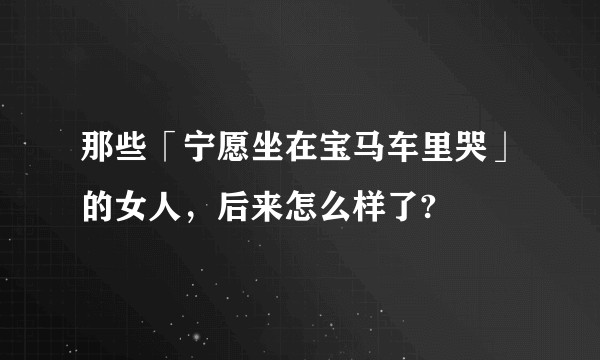 那些「宁愿坐在宝马车里哭」的女人,后来怎么样了?