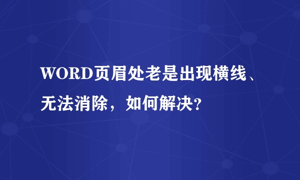 WORD页眉处老是出现横线、无法消除，如何解决？