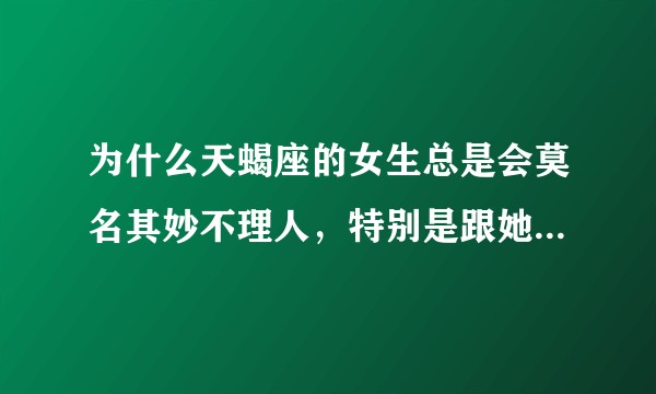 为什么天蝎座的女生总是会莫名其妙不理人,特别是跟她比较亲近的?