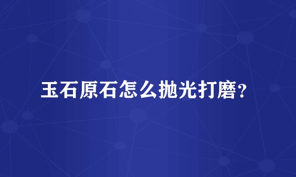 玉石原石怎么抛光打磨?