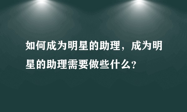 如何成为明星的助理，成为明星的助理需要做些什么？