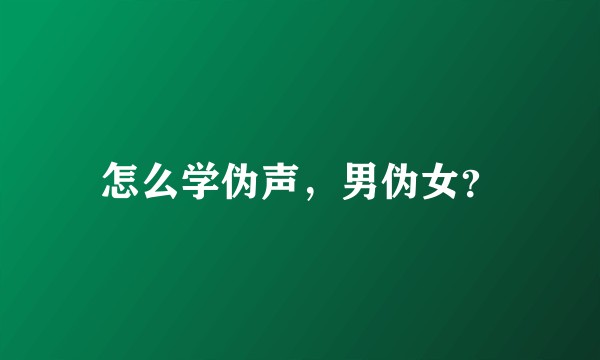 怎么学伪声，男伪女？