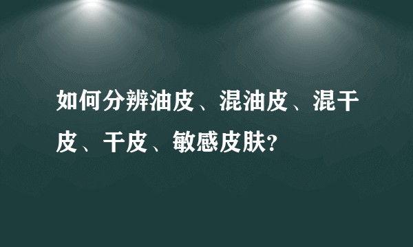 如何分辨油皮、混油皮、混干皮、干皮、敏感皮肤？
