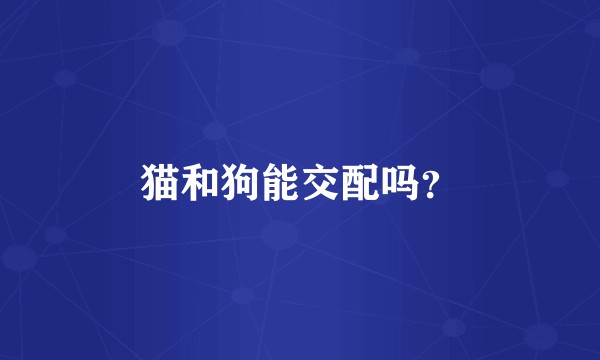 猫和狗能交配吗?