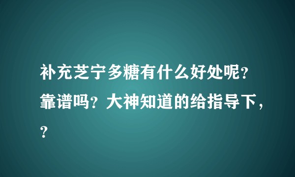 补充芝宁多糖有什么好处呢？靠谱吗？大神知道的给指导下，？