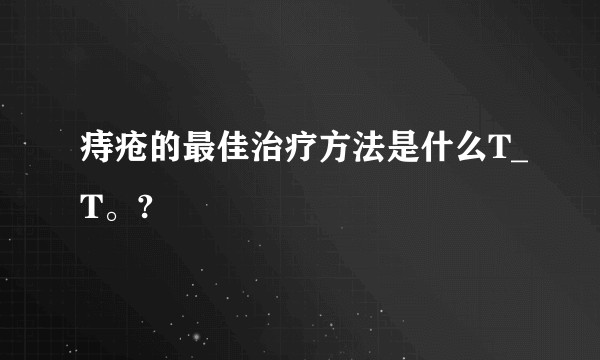 痔疮的最佳治疗方法是什么T_T。?