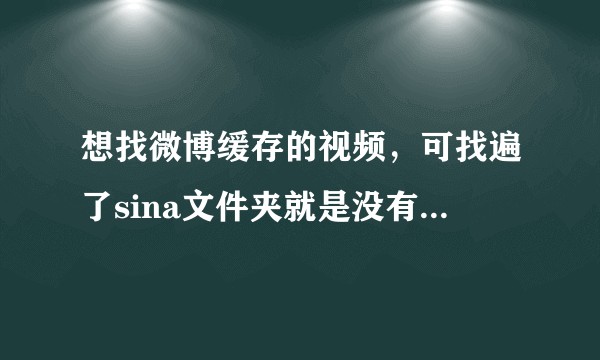 想找微博缓存的视频，可找遍了sina文件夹就是没有，已经显示隐藏文件和目录，这是出现什么问题？