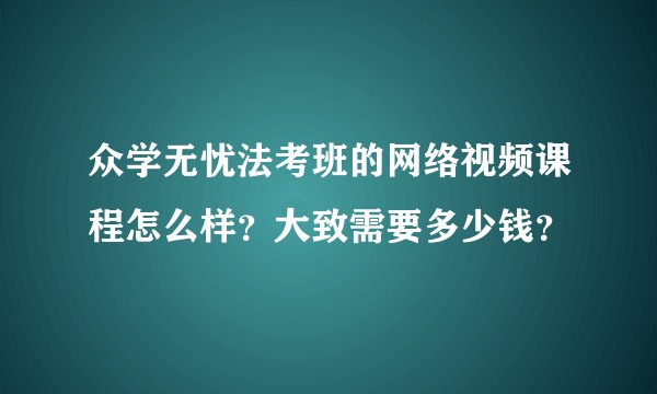 众学无忧法考班的网络视频课程怎么样？大致需要多少钱？
