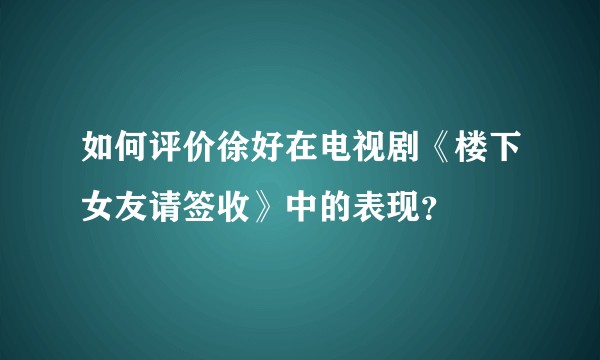 如何评价徐好在电视剧《楼下女友请签收》中的表现？