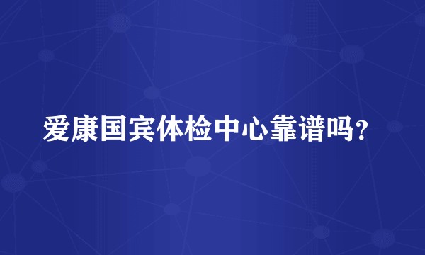 爱康国宾体检中心靠谱吗？