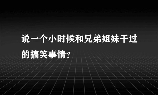 说一个小时候和兄弟姐妹干过的搞笑事情？
