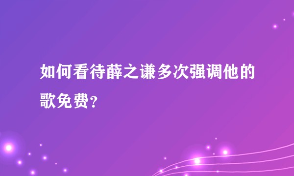 如何看待薛之谦多次强调他的歌免费？