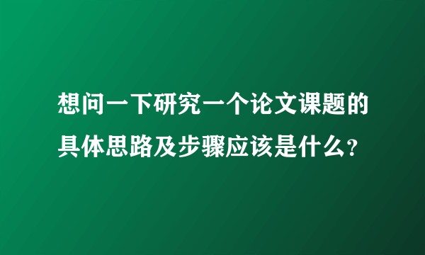 想问一下研究一个论文课题的具体思路及步骤应该是什么?