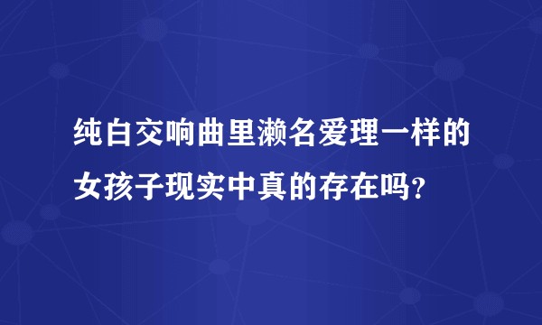 纯白交响曲里濑名爱理一样的女孩子现实中真的存在吗?