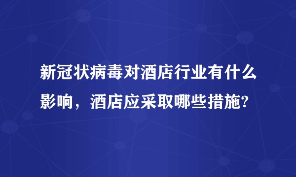 新冠状病毒对酒店行业有什么影响，酒店应采取哪些措施?