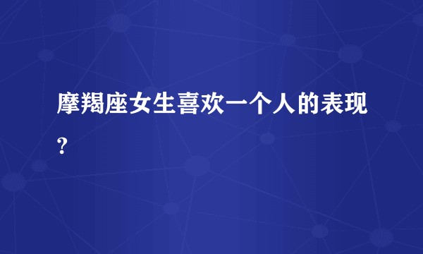 摩羯座女生喜欢一个人的表现?