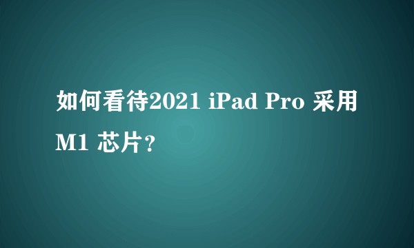 如何看待2021 iPad Pro 采用 M1 芯片？
