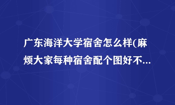 广东海洋大学宿舍怎么样(麻烦大家每种宿舍配个图好不好 ）?