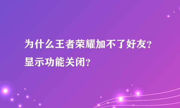 为什么王者荣耀加不了好友？显示功能关闭？