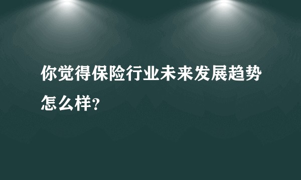 你觉得保险行业未来发展趋势怎么样？