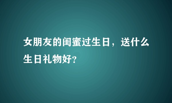 女朋友的闺蜜过生日，送什么生日礼物好？