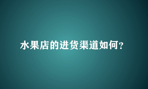 水果店的进货渠道如何?