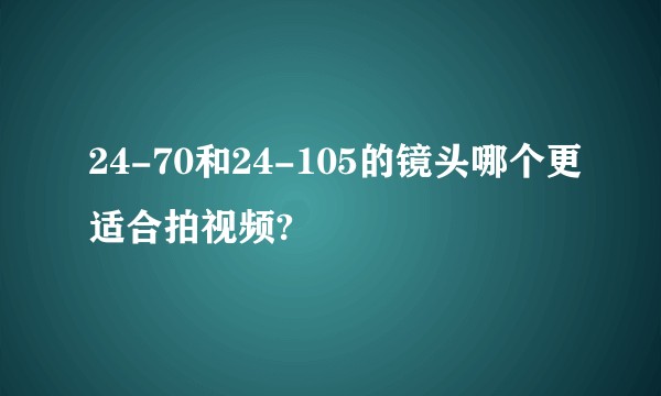 24-70和24-105的镜头哪个更适合拍视频?