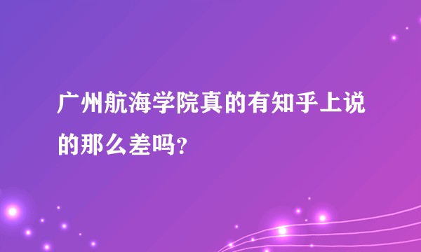 广州航海学院真的有知乎上说的那么差吗？