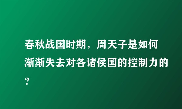 春秋战国时期，周天子是如何渐渐失去对各诸侯国的控制力的？