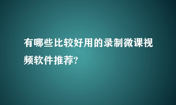 有哪些比较好用的录制微课视频软件推荐?