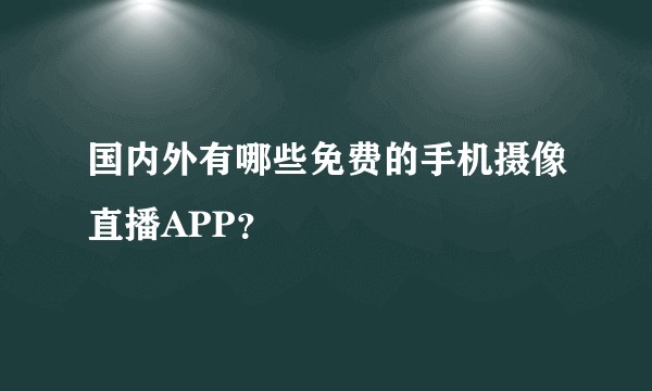 国内外有哪些免费的手机摄像直播APP？