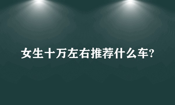 女生十万左右推荐什么车?